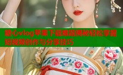 糖心vlog苹果下载难题揭秘轻松掌握短视频创作与分享技巧