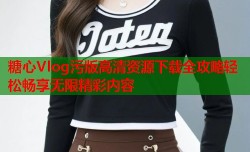 糖心Vlog污版高清资源下载全攻略轻松畅享无限精彩内容