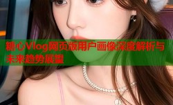 糖心Vlog网页版用户画像深度解析与未来趋势展望