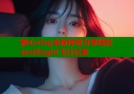 糖心vlog全新体验分享精彩testflught飞行记录