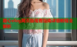 糖心vlog网页版观看指南详细教程全解析