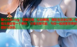 糖心小巨vlog：甜蜜日常、心动瞬间、精彩生活全记录，用镜头捕捉每一个美好，分享无限可能，与你一起探索世界的精彩与快乐.