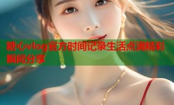 糖心vlog官方时间记录生活点滴精彩瞬间分享