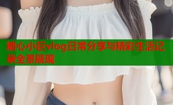 糖心小巨vlog日常分享与精彩生活记录全景展现