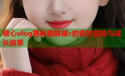 糖心vlog揭秘蜘蛛被c的奇妙冒险与成长故事