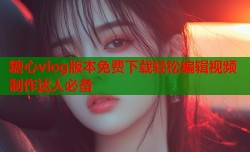 糖心vlog版本免费下载轻松编辑视频制作达人必备