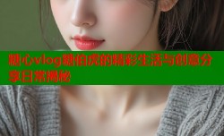 糖心vlog糖伯虎的精彩生活与创意分享日常揭秘