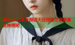 糖心vlog美女颜值大比拼谁才是最美女神揭秘