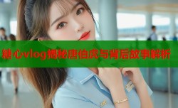 糖心vlog揭秘唐伯虎与背后故事解析