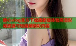 糖心vlog官方下载最新版体验高清影视资源与短视频精彩内容