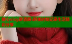 糖心vlog醉酒颜s醉美时刻记录生活精彩分享
