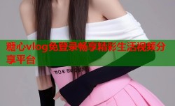 糖心vlog免登录畅享精彩生活视频分享平台