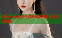 糖心vlog全员介绍与精彩剧情人物关系揭秘