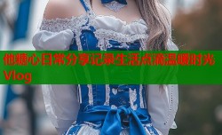 他糖心日常分享记录生活点滴温暖时光Vlog