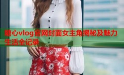 糖心vlog官网封面女主角揭秘及魅力生活全记录