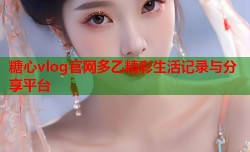 糖心vlog官网多乙精彩生活记录与分享平台