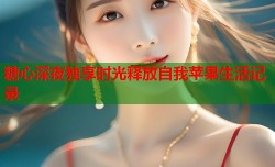 糖心深夜独享时光释放自我苹果生活记录