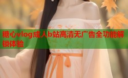 糖心vlog成人b站高清无广告全功能解锁体验
