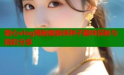 糖心vlog揭秘蜘蛛侠种子趣味探秘与精彩分享