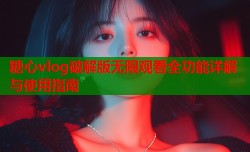 糖心vlog破解版无限观看全功能详解与使用指南