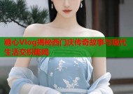 糖心Vlog揭秘西门庆传奇故事与现代生活交织趣闻