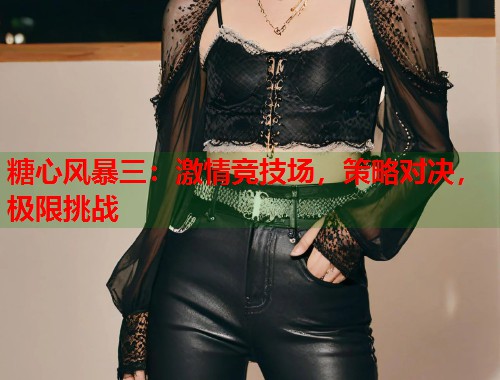 糖心风暴三：激情竞技场，策略对决，极限挑战  第2张