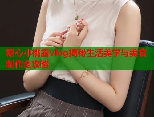 糖心小桃酱vlog揭秘生活美学与美食制作全攻略  第1张