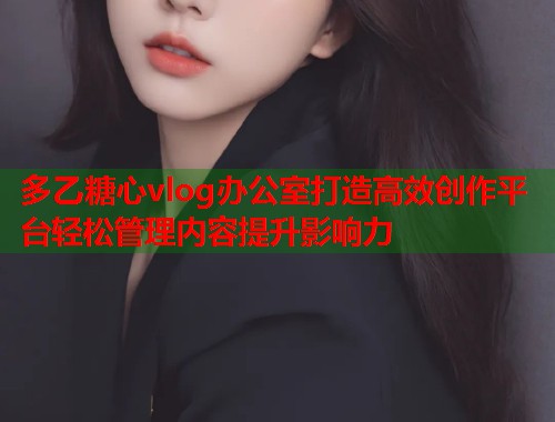 多乙糖心vlog办公室打造高效创作平台轻松管理内容提升影响力  第1张