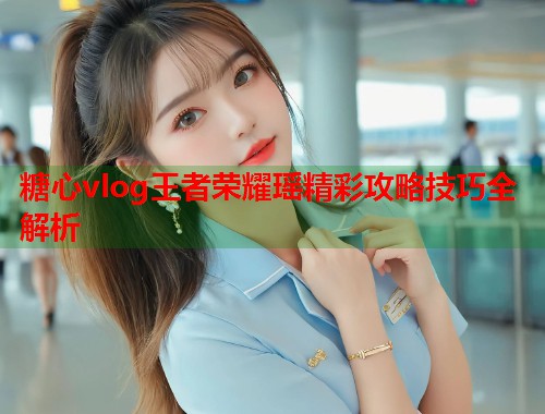 糖心vlog王者荣耀瑶精彩攻略技巧全解析  第1张