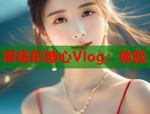 谭晓彤糖心Vlog：体验  第1张