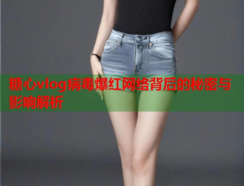 糖心vlog病毒爆红网络背后的秘密与影响解析  第1张