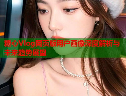糖心Vlog网页版用户画像深度解析与未来趋势展望  第1张