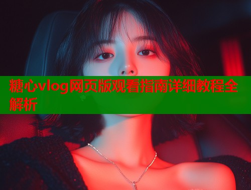 糖心vlog网页版观看指南详细教程全解析  第2张