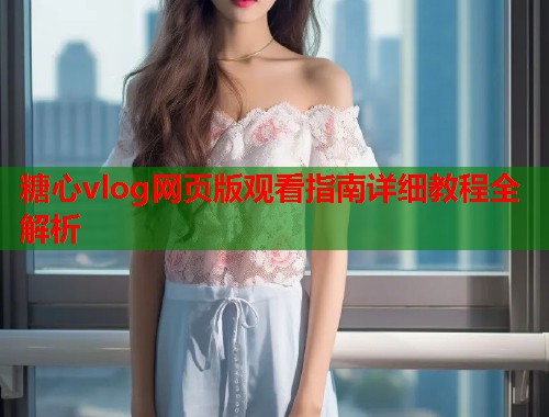 糖心vlog网页版观看指南详细教程全解析  第1张