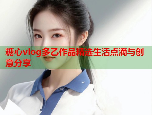 糖心vlog多乙作品精选生活点滴与创意分享  第2张