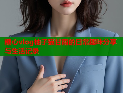 糖心vlog柚子猫甘雨的日常趣味分享与生活记录  第1张