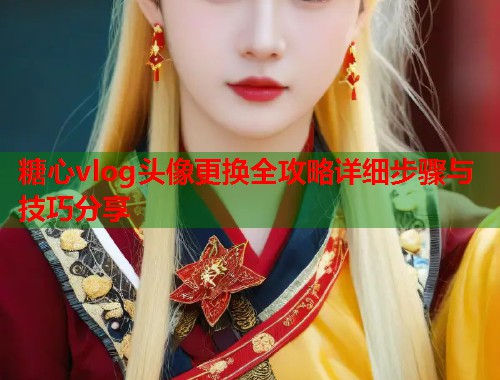 糖心vlog头像更换全攻略详细步骤与技巧分享  第1张