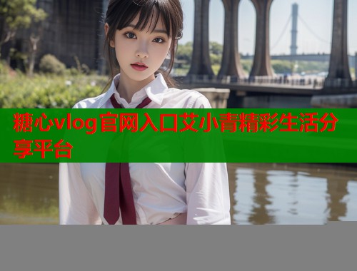 糖心vlog官网入口艾小青精彩生活分享平台  第2张