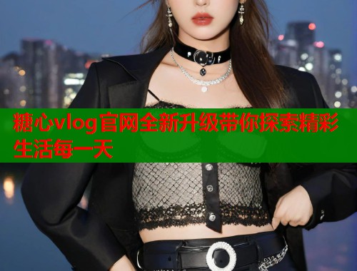 糖心vlog官网全新升级带你探索精彩生活每一天  第1张