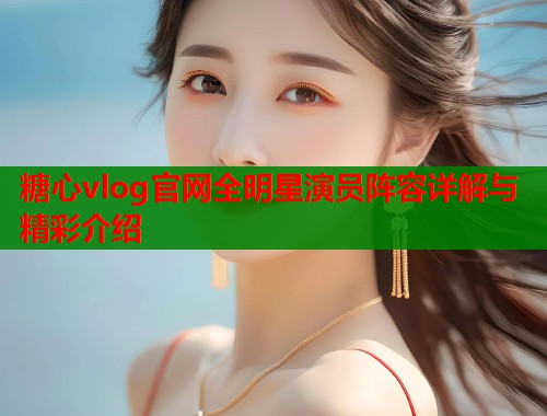糖心vlog官网全明星演员阵容详解与精彩介绍  第1张