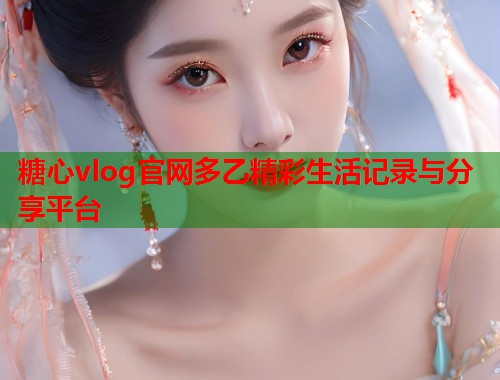 糖心vlog官网多乙精彩生活记录与分享平台  第1张