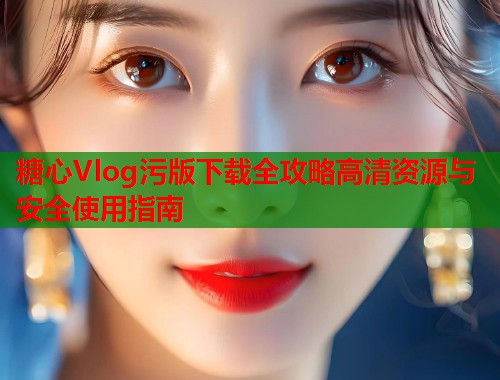 糖心Vlog污版下载全攻略高清资源与安全使用指南  第1张