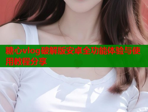 糖心vlog破解版安卓全功能体验与使用教程分享  第1张