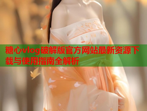 糖心vlog破解版官方网站最新资源下载与使用指南全解析  第1张