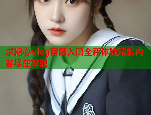 求糖心vlog官网入口全新体验精彩内容尽在掌握  第1张