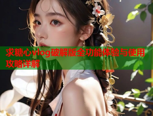 求糖心vlog破解版全功能体验与使用攻略详解  第1张