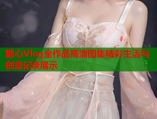 糖心Vlog全作品高清图集精彩生活与创意记录展示  第1张