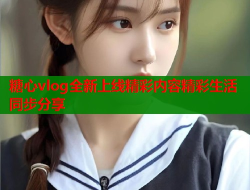 糖心vlog全新上线精彩内容精彩生活同步分享  第1张