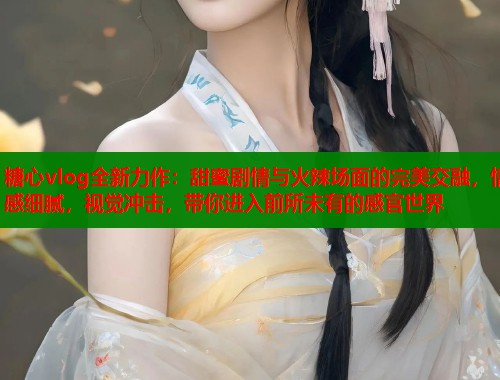 糖心vlog全新力作：甜蜜剧情与火辣场面的完美交融，情感细腻，视觉冲击，带你进入前所未有的感官世界  第1张