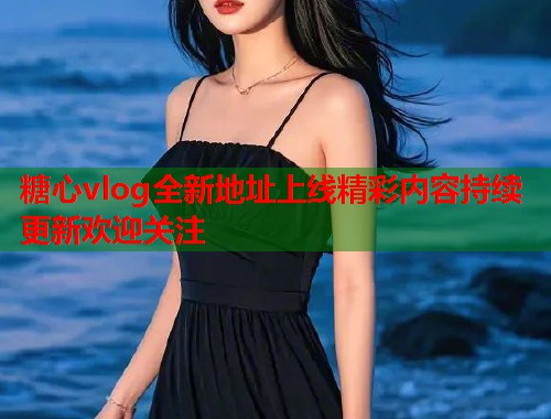 糖心vlog全新地址上线精彩内容持续更新欢迎关注  第1张